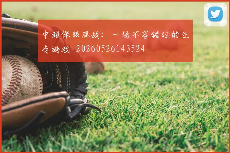 中超保级混战:一场不容错过的生存游戏_20260526143524