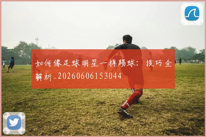 如何像足球明星一样踢球:技巧全解析_20260606153044