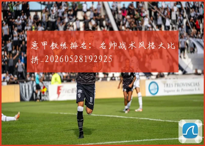 意甲教练排名:名帅战术风格大比拼_20260528192925