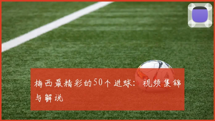 梅西最精彩的50个进球：视频集锦与解说
