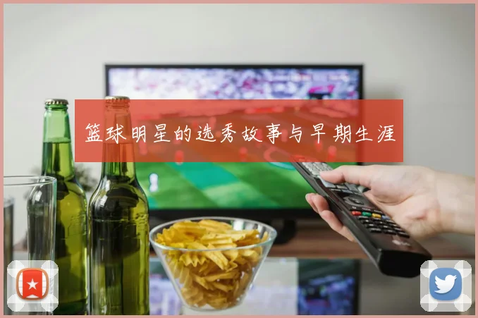 篮球明星的选秀故事与早期生涯