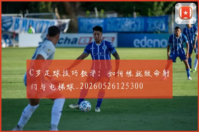 C罗足球技巧教学：如何练就致命射门与电梯球_20260526125300