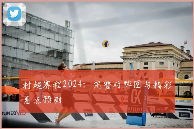 村超赛程2024:完整对阵图与精彩看点预测
