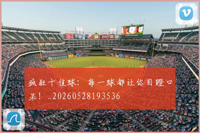 疯狂十佳球：每一球都让你目瞪口呆！_20260528193536