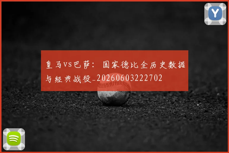 皇马vs巴萨:国家德比全历史数据与经典战役_20260603222702