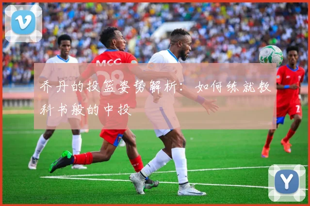 乔丹的投篮姿势解析：如何练就教科书般的中投