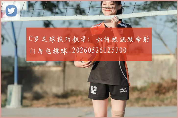 C罗足球技巧教学:如何练就致命射门与电梯球_20260526125300
