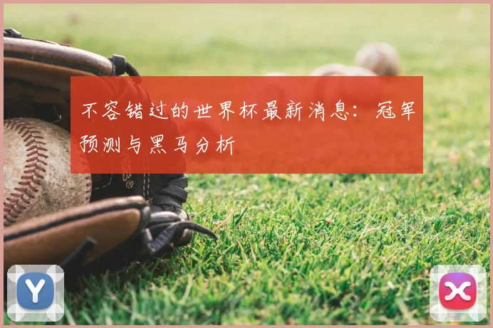 不容错过的世界杯最新消息:冠军预测与黑马分析