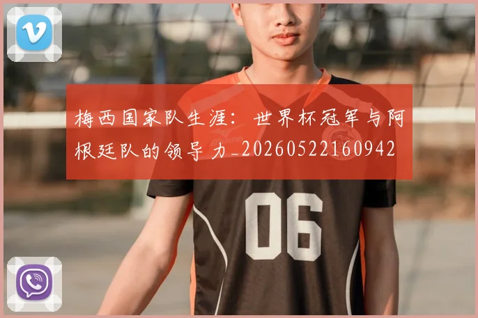 梅西国家队生涯:世界杯冠军与阿根廷队的领导力_20260522160942