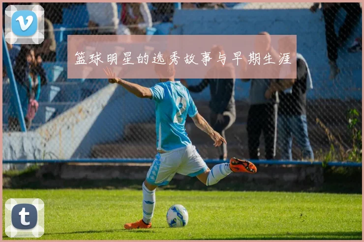 篮球明星的选秀故事与早期生涯