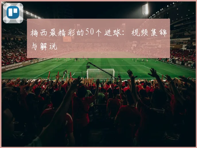 梅西最精彩的50个进球:视频集锦与解说