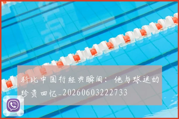 科比中国行经典瞬间:他与球迷的珍贵回忆_20260603222733
