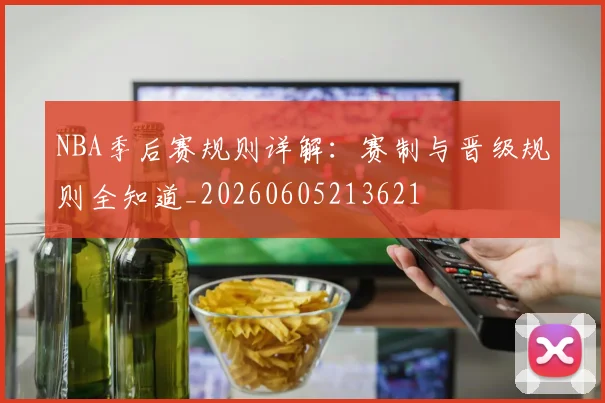 NBA季后赛规则详解：赛制与晋级规则全知道_20260605213621