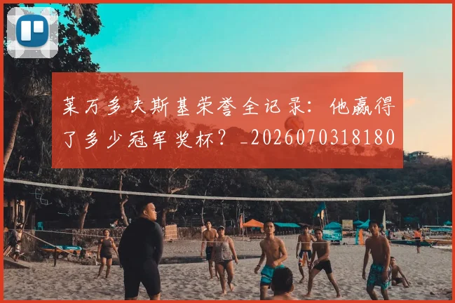 莱万多夫斯基荣誉全记录:他赢得了多少冠军奖杯?_20260703181809
