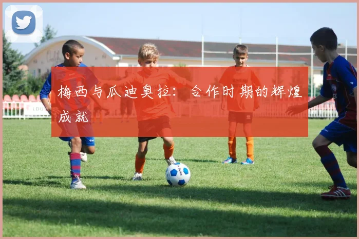 梅西与瓜迪奥拉：合作时期的辉煌成就