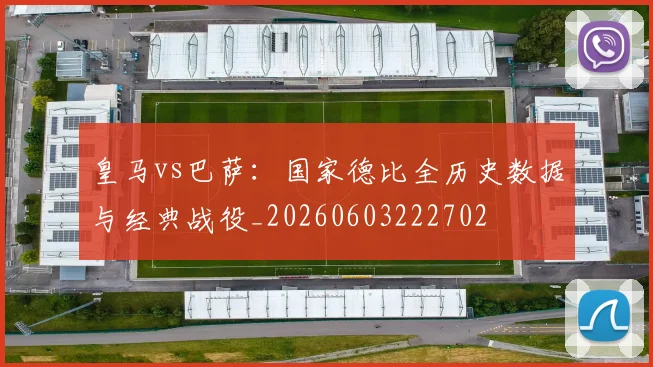 皇马vs巴萨：国家德比全历史数据与经典战役_20260603222702