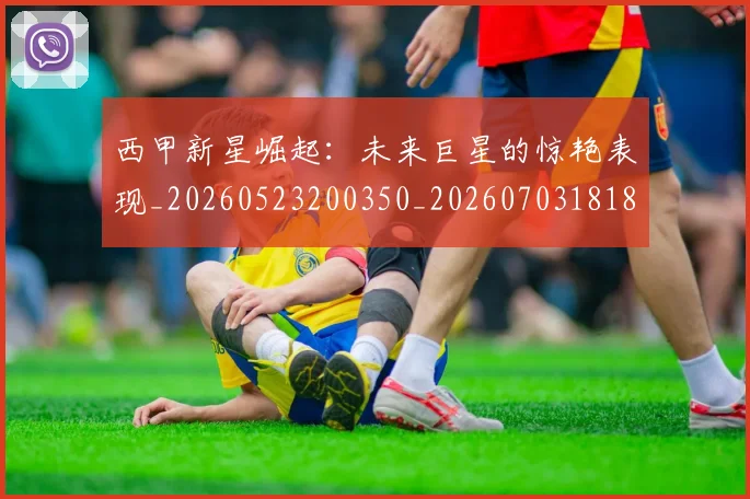 西甲新星崛起:未来巨星的惊艳表现_20260523200350_20260703181855