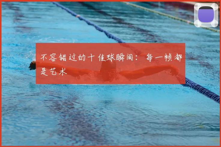 不容错过的十佳球瞬间：每一帧都是艺术