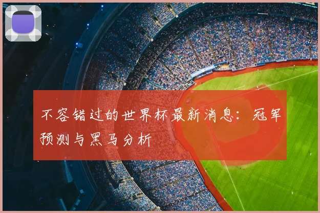 不容错过的世界杯最新消息:冠军预测与黑马分析