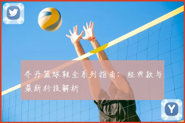 乔丹篮球鞋全系列指南：经典款与最新科技解析