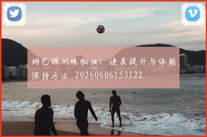 姆巴佩训练秘诀:速度提升与体能保持方法_20260606153122