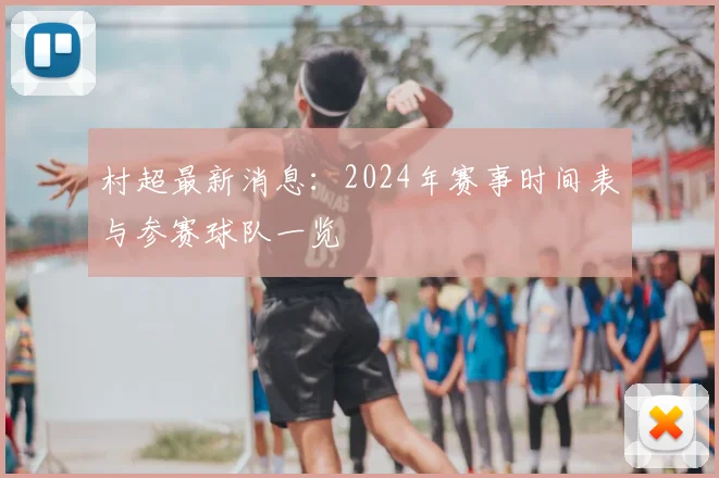 村超最新消息：2024年赛事时间表与参赛球队一览
