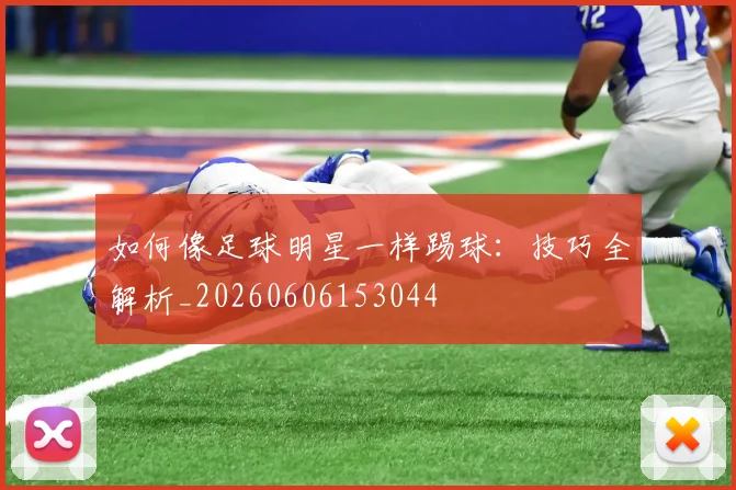 如何像足球明星一样踢球：技巧全解析_20260606153044