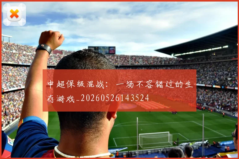 中超保级混战：一场不容错过的生存游戏_20260526143524