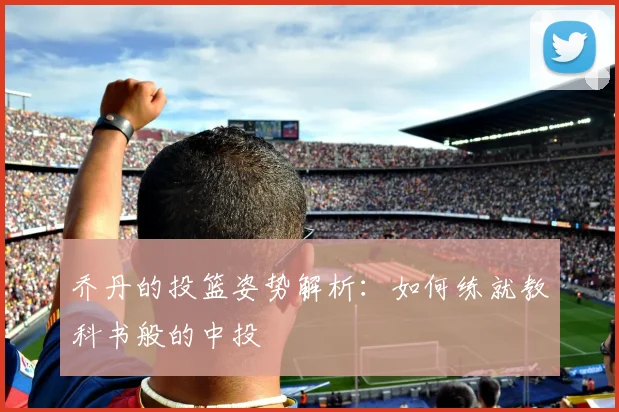 乔丹的投篮姿势解析：如何练就教科书般的中投