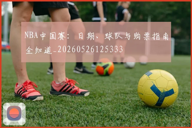 NBA中国赛：日期、球队与购票指南全知道_20260526125333