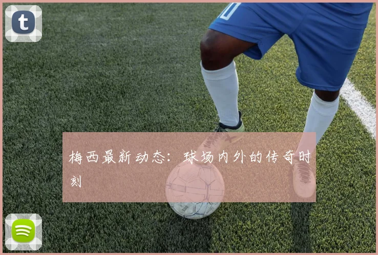 梅西最新动态:球场内外的传奇时刻