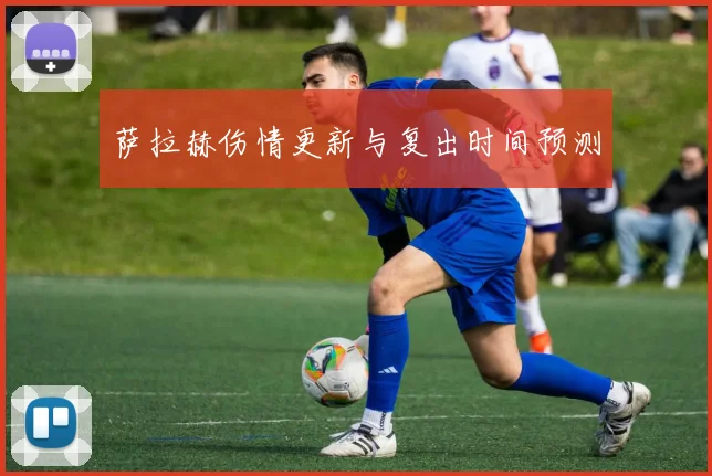 萨拉赫伤情更新与复出时间预测