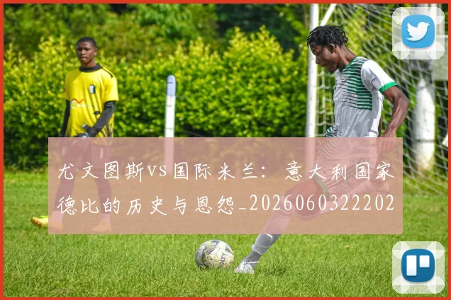 尤文图斯vs国际米兰：意大利国家德比的历史与恩怨_20260603222028