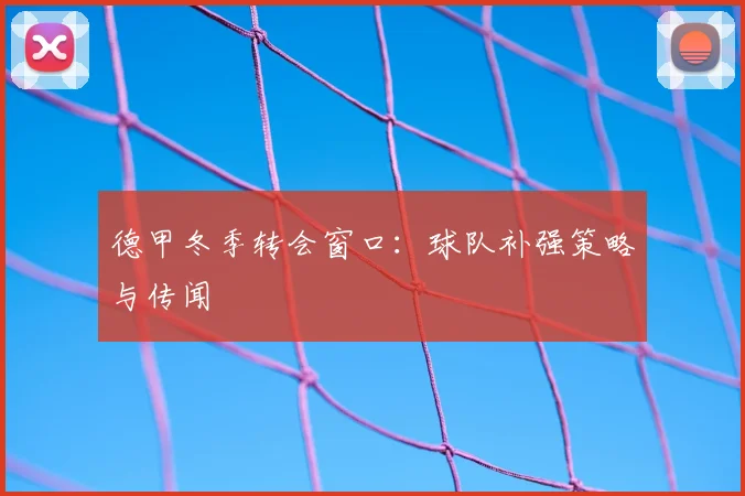 德甲冬季转会窗口:球队补强策略与传闻