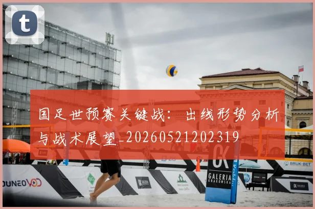 国足世预赛关键战：出线形势分析与战术展望_20260521202319