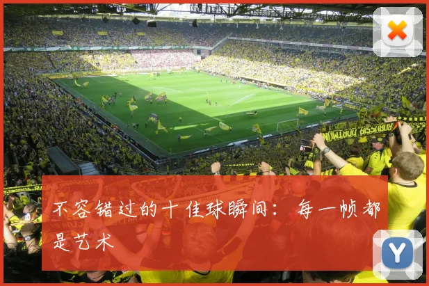 不容错过的十佳球瞬间：每一帧都是艺术